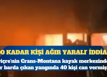 İsviçre’de en az 40 kişinin öldüğü yangında ‘100 kadar kişi ağır yaralı’