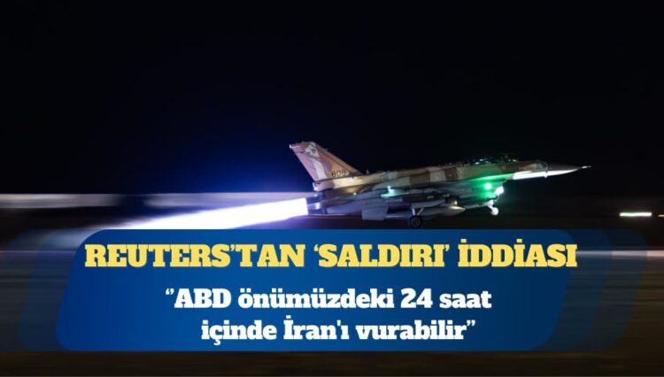 Reuters: ABD önümüzdeki 24 saat içinde İran’ı vurabilir