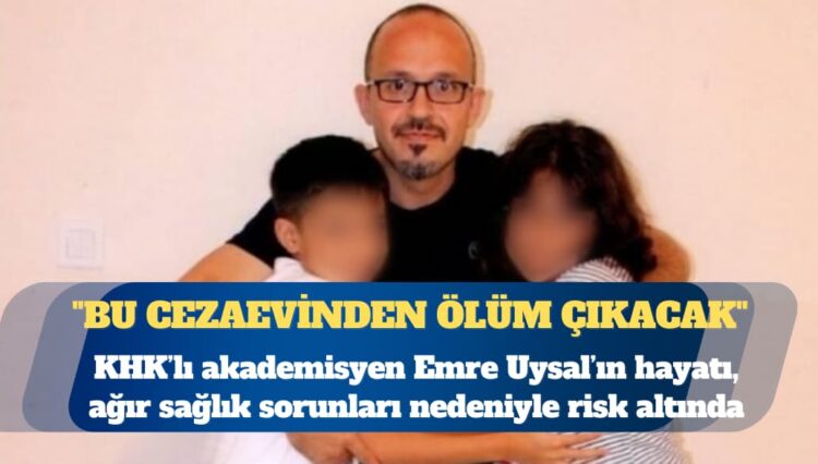 KHK’lı akademisyen Emre Uysal: Bu cezaevinden ölüm çıkacak