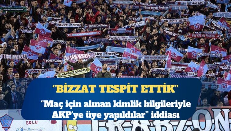 ”Trabzonspor maçına gidenler AKP’ye üye yapıldı” iddiası