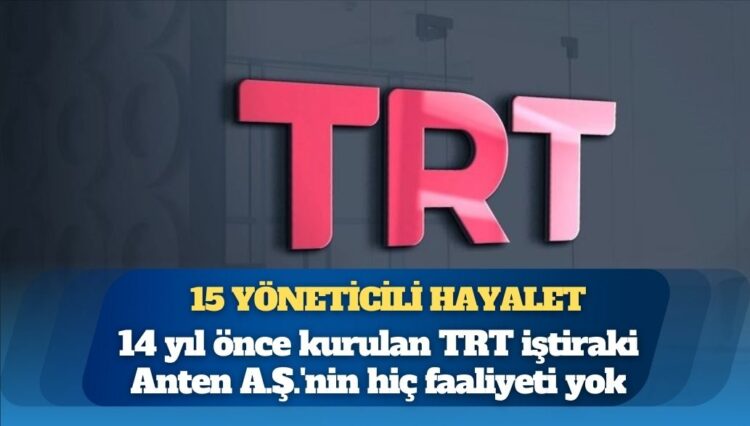14 yıl önce kurulan TRT iştiraki Anten A.Ş.’nin hiç faaliyeti yok fakat 15 çalışanı ve borcu var