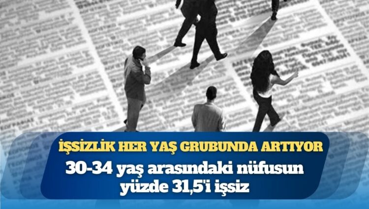 İşsizlik her yaş grubunda artıyor: 30-34 yaş arasındaki nüfusun yüzde 31,5’i işsiz