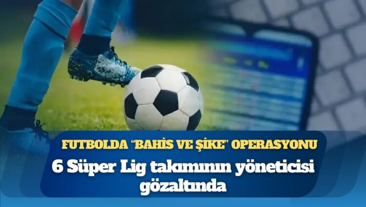 Futbolda “bahis ve şike” operasyonu: 10 ilde kulüp yöneticilerine baskın, 32 kişiye gözaltı