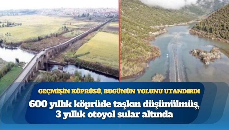 600 yıllık mühendislik dersi: Tarihi köprü ayakta, 3 yıllık yol sular altında