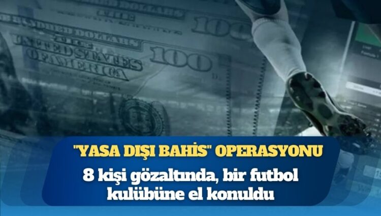 “Yasa dışı bahis” operasyonu: 8 kişi gözaltında, bir futbol kulübüne el konuldu