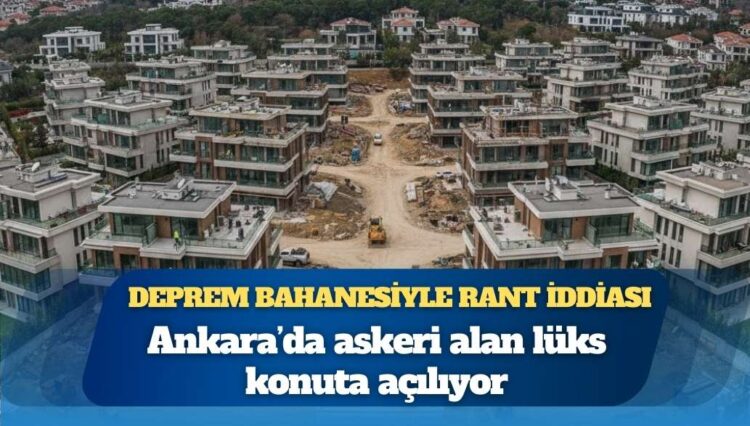 Deprem bahanesiyle rant iddiası: Ankara’da askeri alan lüks konuta açılıyor