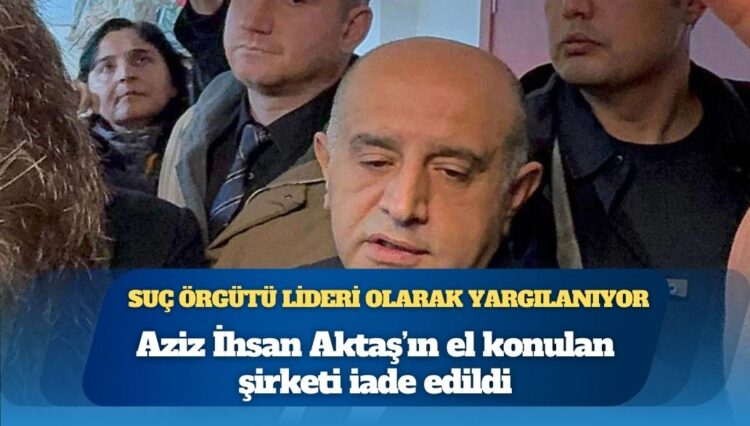 Suç örgütü lideri olarak yargılanıyor: Aziz İhsan Aktaş’ın el konulan şirketi iade edildi
