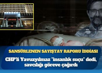 Sansürlenen Sayıştay raporu iddiası: CHP’li Yavuzyılmaz “insanlık suçu” dedi, savcılığı göreve çağırdı