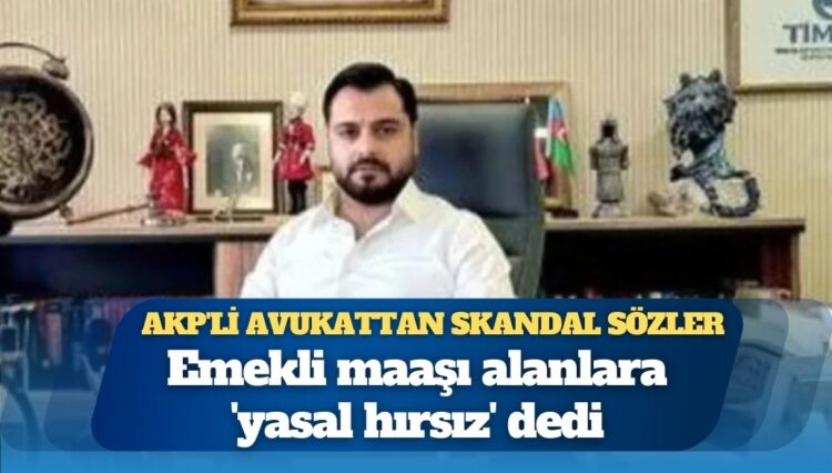 AKP’li avukattan skandal sözler: Emekli maaşı alanlara ‘yasal hırsız’ dedi