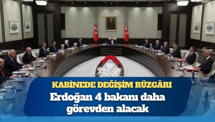 Kabinede yeni değişim iddiası; 4 bakan daha görevden alınacak