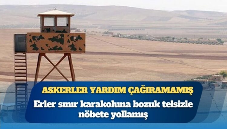 Erler sınır karakoluna bozuk telsizle nöbete yollamış