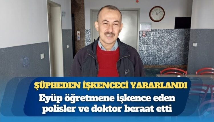Şüpheden işkenceci yararlandı: Eyüp öğretmene işkence eden polisler ve doktor beraat etti
