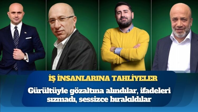 İş insanlarına tahliyeler: Gürültüyle gözaltına alındılar, ifadeleri sızmadı, sessizce bırakıldılar