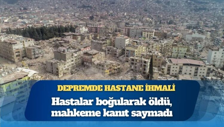 Depremde hastane ihmali: “Hastalar boğularak öldü, mahkeme kanıt saymadı”