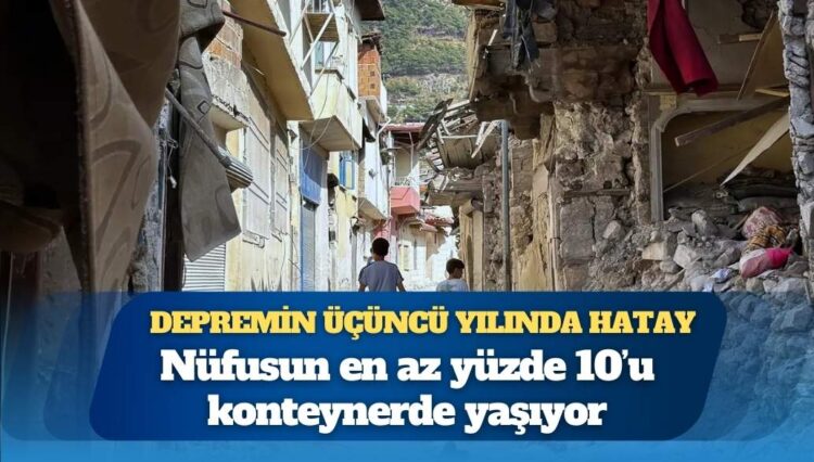 Depremin üçüncü yılında Hatay: Nüfusun en az yüzde 10’u konteynerde yaşıyor