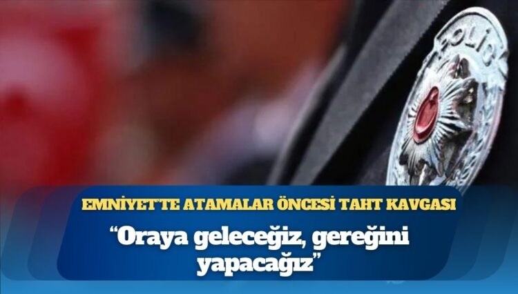 Emniyet’te atamalar öncesi taht kavgası: “Oraya geleceğiz, gereğini yapacağız”