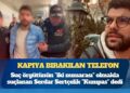 Ayhan Bora Kaplan soruşturmasında kapıya bırakılan telefon: Suç örgütünün “iki numarası” olmakla suçlanan Serdar Sertçelik “Kumpas” dedi