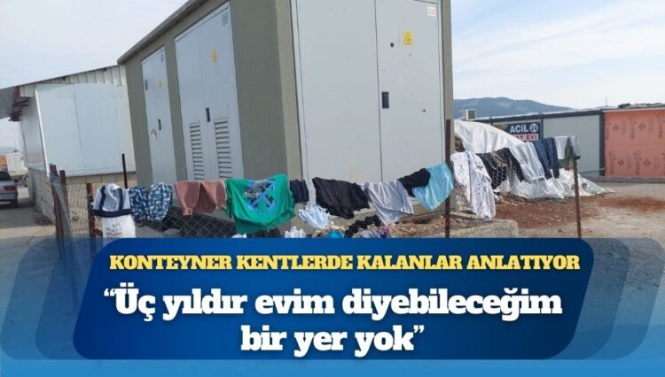 Konteyner kentlerde kalanlar anlatıyor: ‘Üç yıldır evim diyebileceğim bir yer yok’