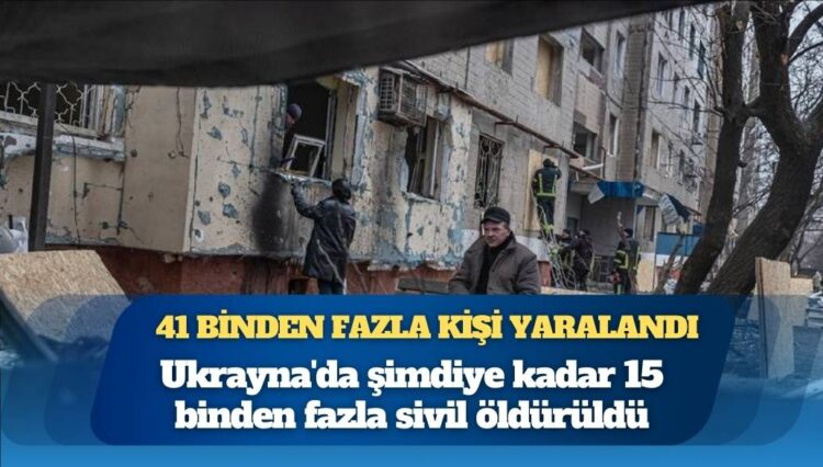 BM: Ukrayna’da şimdiye kadar 15 binden fazla sivil öldürüldü, 41 binden fazla kişi yaralandı
