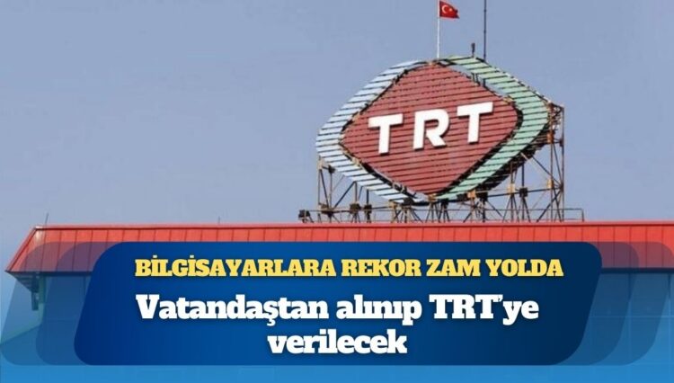 Bilgisayar fiyatlarına rekor zam yolda: Vatandaştan alınıp TRT’ye verilecek