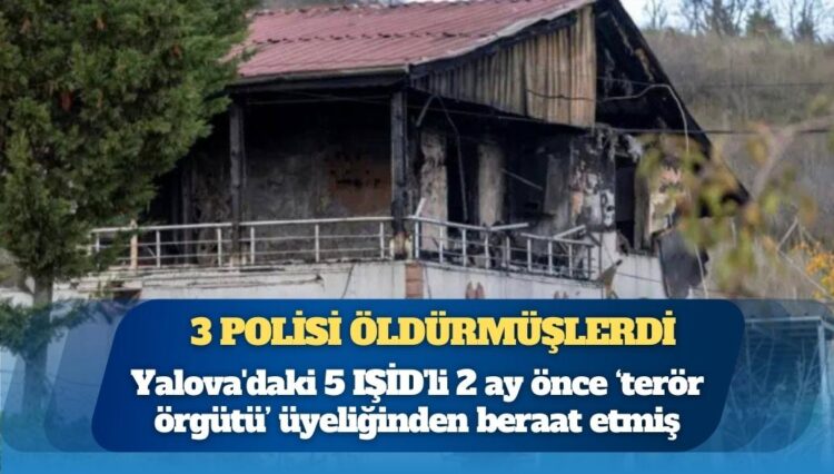 3 polisi öldürmüşlerdi: Yalova’daki 5 IŞİD’li 2 ay önce ‘terör örgütü’ üyeliğinden beraat etmiş