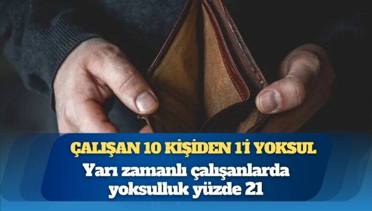 Türkiye’de çalışan 10 kişiden 1’i yoksul: Yarı zamanlı çalışanlarda yoksulluk yüzde 21