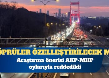 Köprü ve otoyollar özelleştirilecek iddiası: Araştırma önerisi AKP-MHP oylarıyla reddedildi