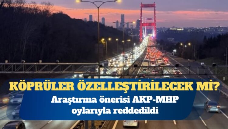 Köprü ve otoyollar özelleştirilecek iddiası: Araştırma önerisi AKP-MHP oylarıyla reddedildi