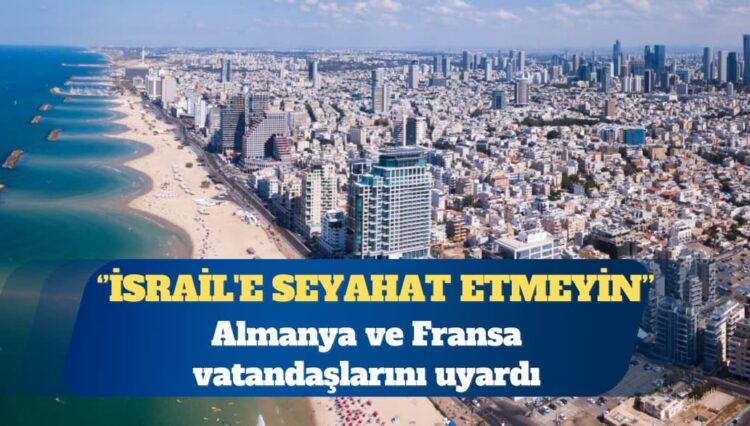 Almanya ve Fransa vatandaşlarını uyardı: İsrail’e seyahat etmeyin