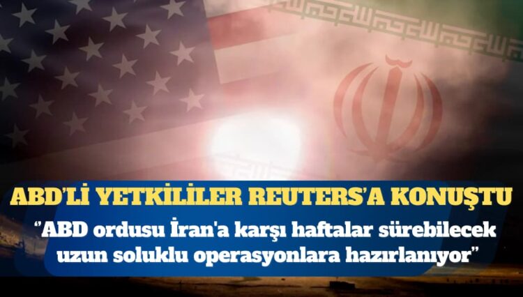 Reuters: ABD ordusu İran’a karşı haftalar sürebilecek uzun soluklu operasyonlara hazırlanıyor