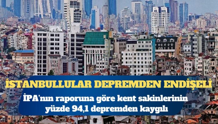 İPA: İstanbulluların yüzde 94,1’i depremden kaygılı