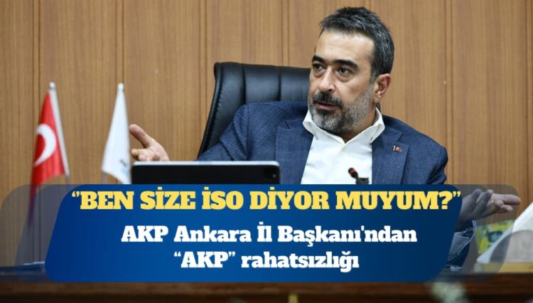 AKP Ankara İl Başkanı’ndan “AKP” rahatsızlığı: Ben size İso diyor muyum?
