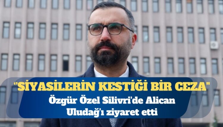 Özgür Özel Silivri’de Alican Uludağ’ı ziyaret etti: Türkiye adına utanç verici