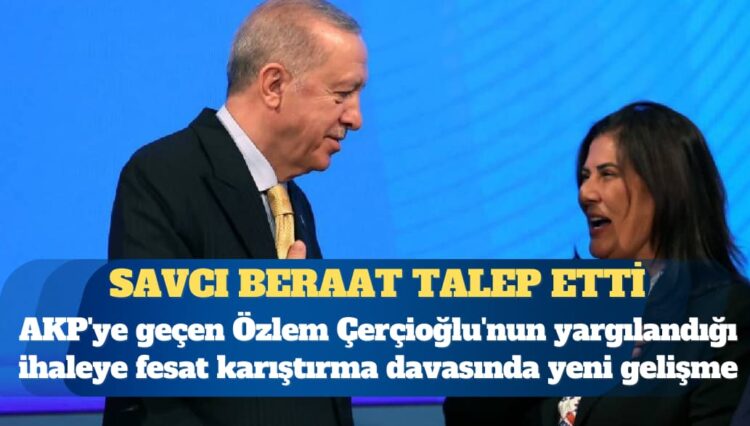 AKP’ye geçen Özlem Çerçioğlu’nun yargılandığı ihaleye fesat karıştırma davasında savcı beraat talep etti