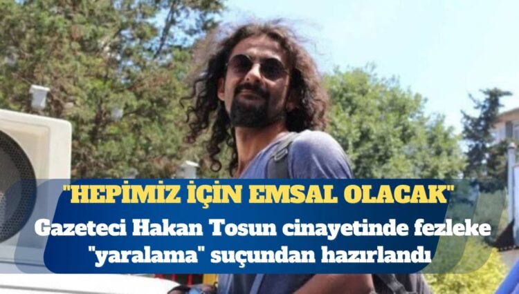 Gazeteci Hakan Tosun cinayetinde fezleke “yaralama” suçundan hazırlandı