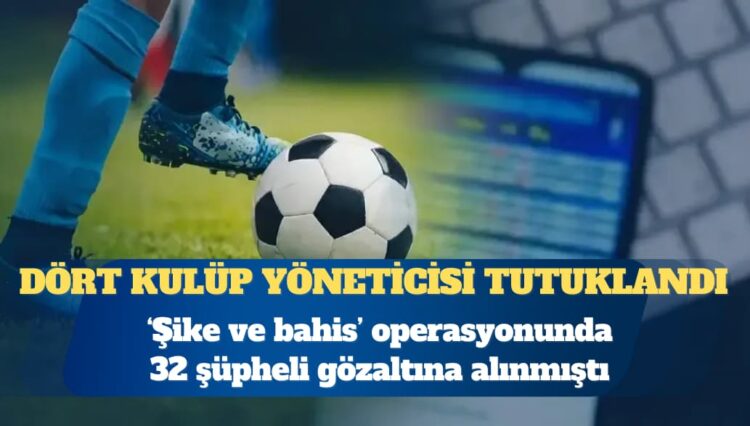 ‘Bahis ve şike’ soruşturmasında dört kulüp yöneticisi tutuklandı