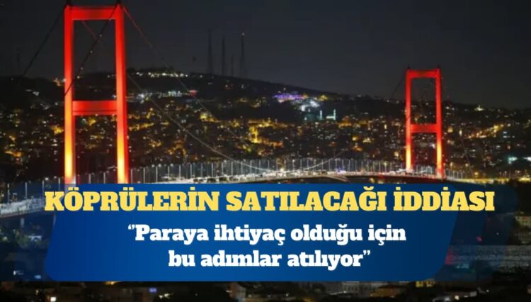 Boğaz köprülerinin satılacağı iddiası: Paraya ihtiyaç olduğu için bu adımlar atılıyor