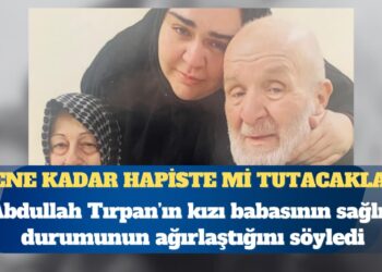 Hasta mahpus Abdullah Tırpan’ın kızı: Ölene kadar hapiste mi tutacaklar?