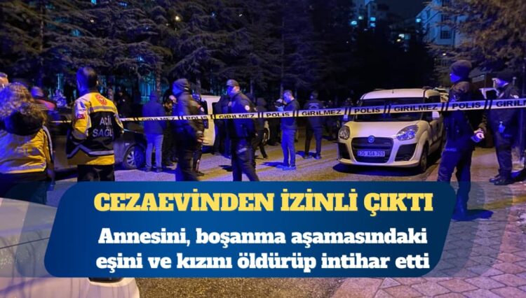 Cezaevinden izinli çıkan hükümlü; annesini, kızını ve boşanma aşamasındaki eşini öldürüp intihar etti