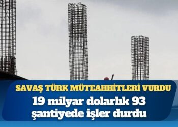 Savaş, Türk müteahhitleri vurdu: 19 milyar dolarlık 93 şantiyede işler durdu