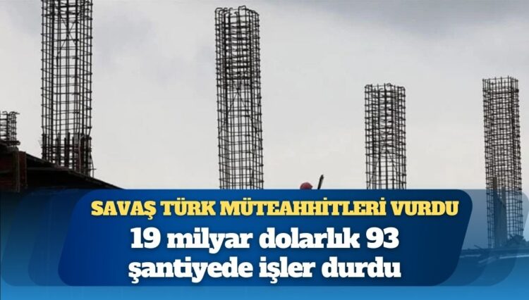 Savaş, Türk müteahhitleri vurdu: 19 milyar dolarlık 93 şantiyede işler durdu