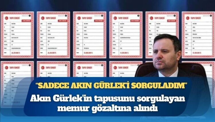 Akın Gürlek’in tapusunu sorgulayan memur gözaltına alındı