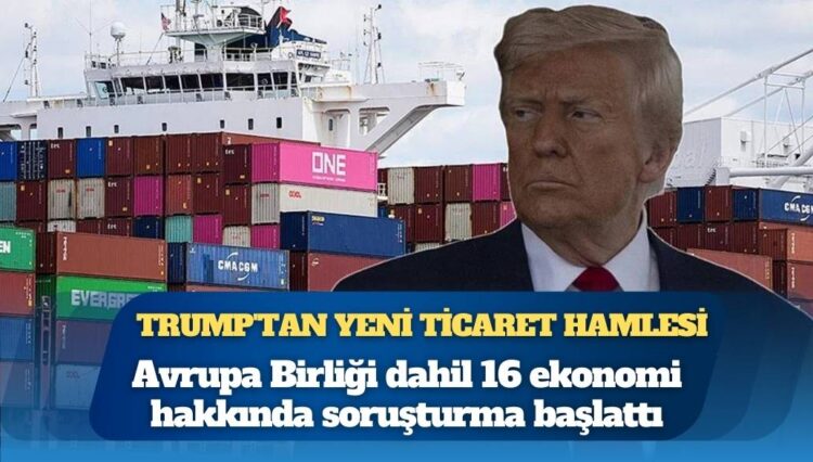 Trump’tan yeni ticaret hamlesi: Avrupa Birliği dahil 16 ekonomi hakkında soruşturma başlattı