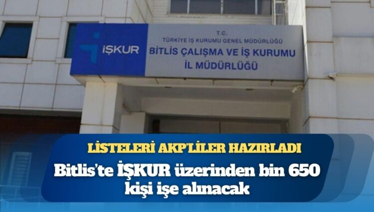 Listeleri AKP’liler hazırladı: Bitlis’te İŞKUR üzerinden bin 650 kişi işe alınacak