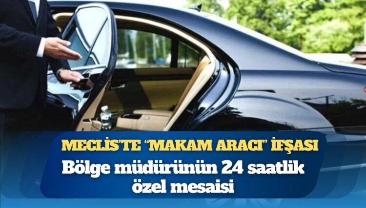 Meclis’te “makam aracı” ifşası: Bölge müdürünün 24 saatlik özel mesaisi