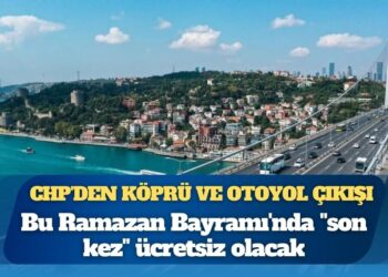 CHP’den köprü ve otoyol çıkışı: Bu Ramazan Bayramı’nda “son kez” ücretsiz olacak