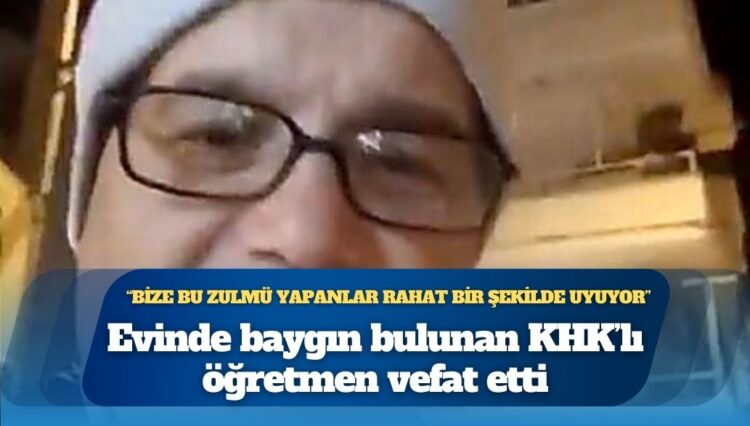 Evinde baygın bulunan KHK’lı öğretmen vefat etti: Bize bu zulmü yapanlar rahat bir şekilde uyuyor