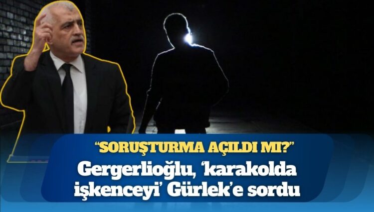 Gergerlioğlu, ‘karakolda işkenceyi’ Gürlek’e sordu: ‘Soruşturma açıldı mı?’