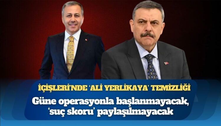 İçişleri’nde ‘Ali Yerlikaya’ temizliği: Güne operasyonla başlanmayacak, ‘suç skoru’ paylaşılmayacak