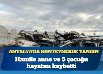 Antalya’da Suriyeli sera işçilerinin konteynerinde yangın: Hamile anne ve 5 çocuğu hayatını kaybetti, baba ağır yaralı, 3 kişi gözaltında